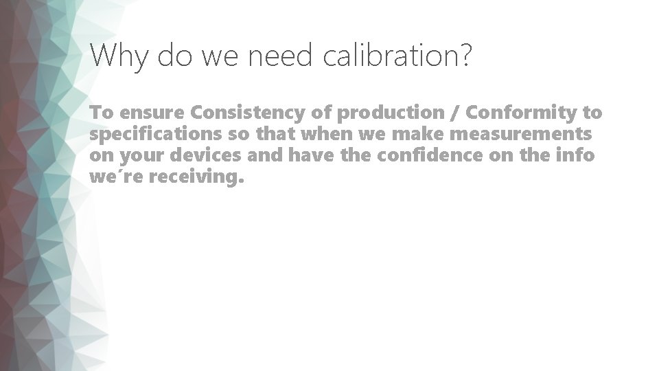 Why do we need calibration? To ensure Consistency of production / Conformity to specifications