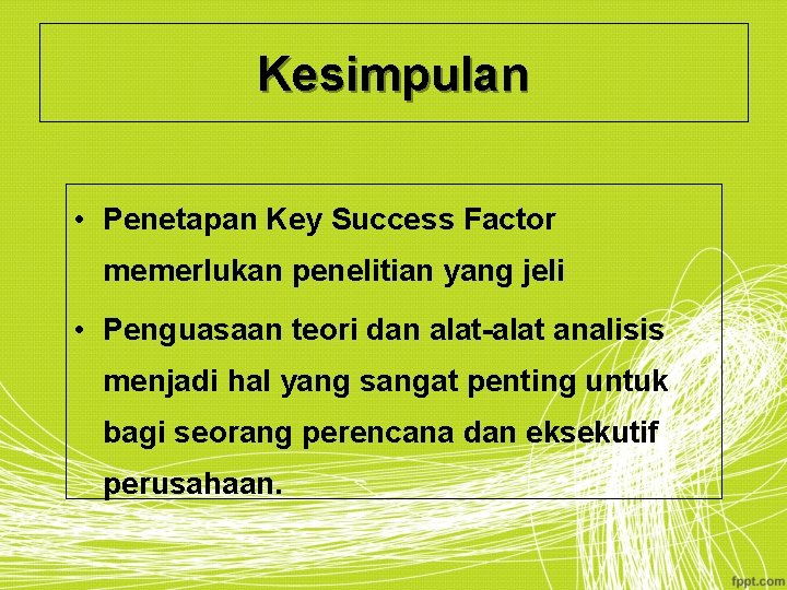 Kesimpulan • Penetapan Key Success Factor memerlukan penelitian yang jeli • Penguasaan teori dan