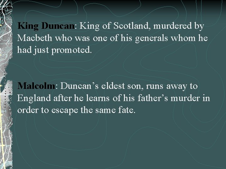 King Duncan: King of Scotland, murdered by Macbeth who was one of his generals