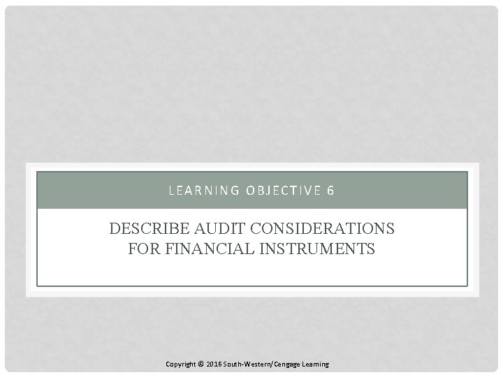 LEARNING OBJECTIVE 6 DESCRIBE AUDIT CONSIDERATIONS FOR FINANCIAL INSTRUMENTS Copyright © 2016 South-Western/Cengage Learning