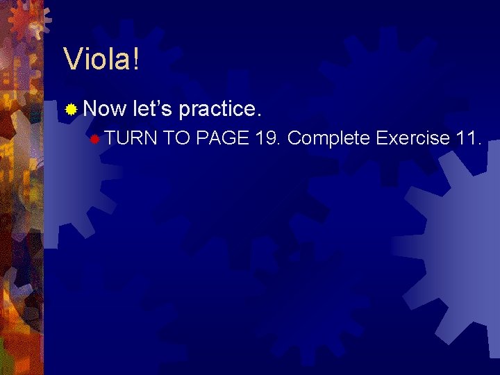 Viola! ® Now let’s practice. ® TURN TO PAGE 19. Complete Exercise 11. Viola! ® Now let’s practice. ® TURN TO PAGE 19. Complete Exercise 11.