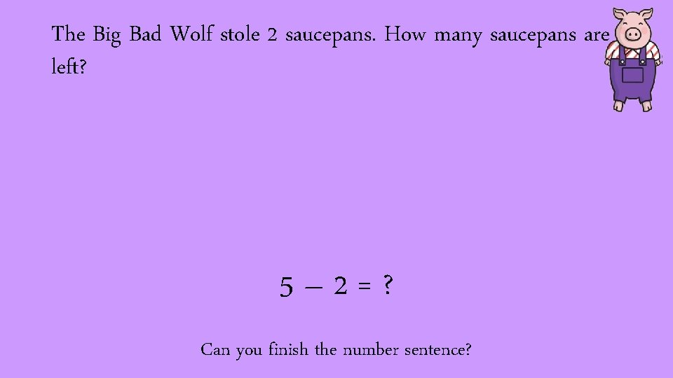 The Big Bad Wolf stole 2 saucepans. How many saucepans are left? 5– 2=?