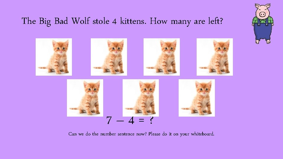 The Big Bad Wolf stole 4 kittens. How many are left? 7– 4=? Can