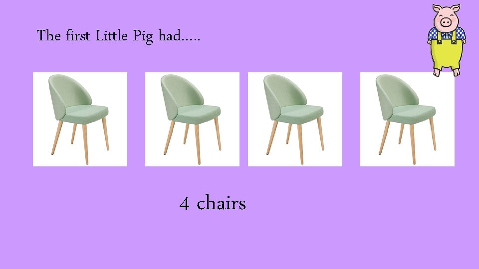 The first Little Pig had…. . 4 chairs 