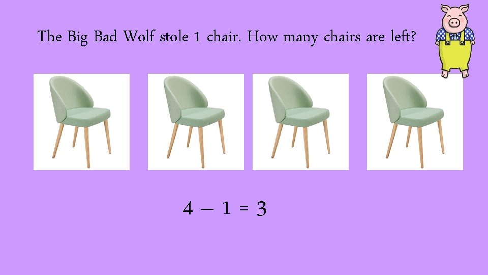 The Big Bad Wolf stole 1 chair. How many chairs are left? 4– 1=3