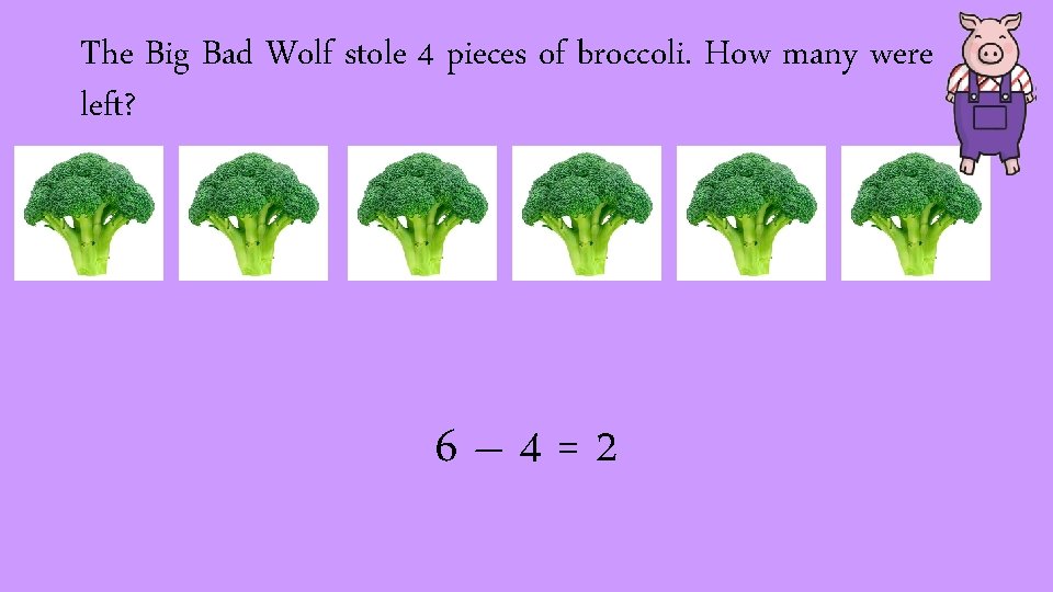 The Big Bad Wolf stole 4 pieces of broccoli. How many were left? 6–