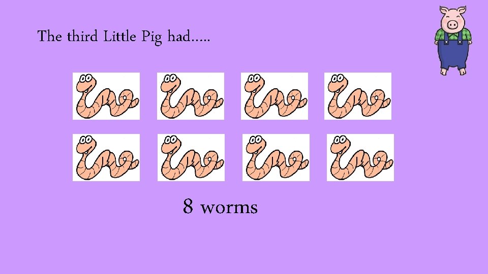 The third Little Pig had…. . 8 worms 