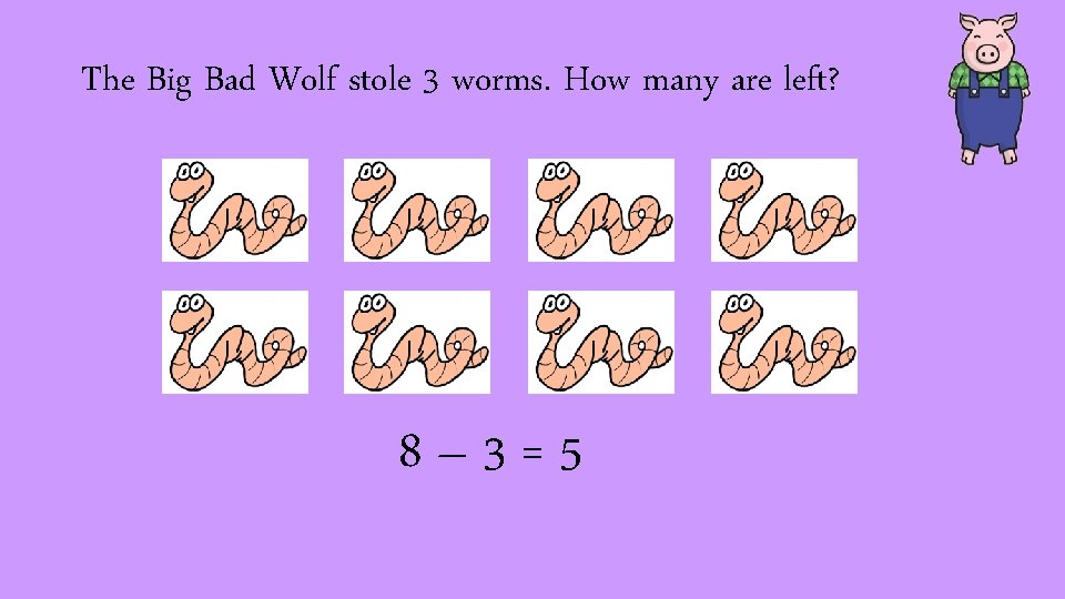 The Big Bad Wolf stole 3 worms. How many are left? 8– 3=5 