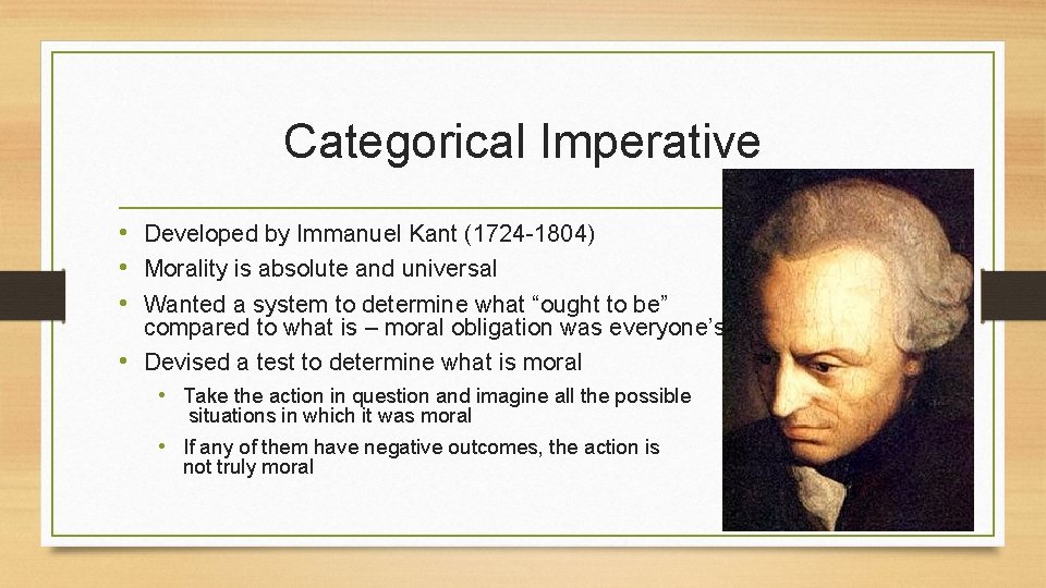 Categorical Imperative • Developed by Immanuel Kant (1724 -1804) • Morality is absolute and