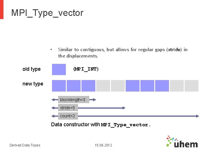 MPI_Type_vector • old type Similar to contiguous, but allows for regular gaps (stride) in MPI_Type_vector • old type Similar to contiguous, but allows for regular gaps (stride) in