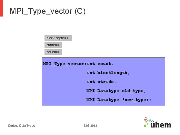 MPI_Type_vector (C) blocklength=1 stride=3 count=3 MPI_Type_vector(int count, int blocklength, int stride, MPI_Datatype old_type, MPI_Datatype MPI_Type_vector (C) blocklength=1 stride=3 count=3 MPI_Type_vector(int count, int blocklength, int stride, MPI_Datatype old_type, MPI_Datatype