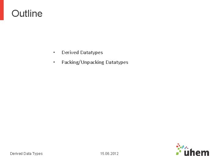 Outline Derived Data Types • Derived Datatypes • Packing/Unpacking Datatypes 15. 06. 2012 Outline Derived Data Types • Derived Datatypes • Packing/Unpacking Datatypes 15. 06. 2012