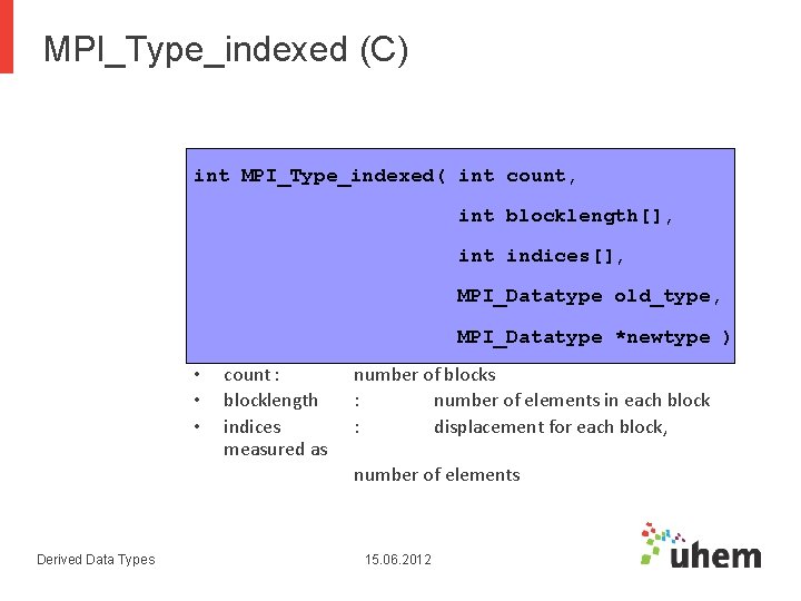 MPI_Type_indexed (C) int MPI_Type_indexed( int count, int blocklength[], int indices[], MPI_Datatype old_type, MPI_Datatype *newtype