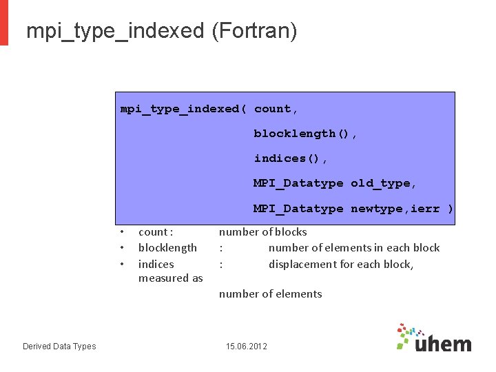 mpi_type_indexed (Fortran) mpi_type_indexed( count, blocklength(), indices(), MPI_Datatype old_type, MPI_Datatype newtype, ierr ) • • mpi_type_indexed (Fortran) mpi_type_indexed( count, blocklength(), indices(), MPI_Datatype old_type, MPI_Datatype newtype, ierr ) • •