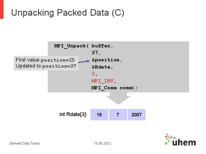 Unpacking Packed Data (C) MPI_Unpack( buffer, 37, &position, First value position=25 Updated to position=37 Unpacking Packed Data (C) MPI_Unpack( buffer, 37, &position, First value position=25 Updated to position=37