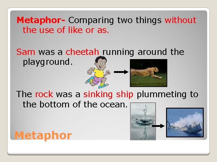 Metaphor- Comparing two things without the use of like or as. Sam was a