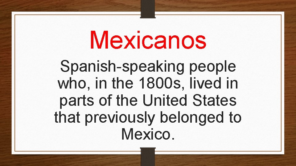 Mexicanos Spanish-speaking people who, in the 1800 s, lived in parts of the United