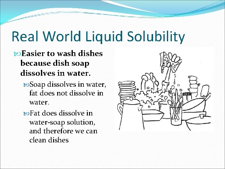 Real World Liquid Solubility Easier to wash dishes because dish soap dissolves in water.