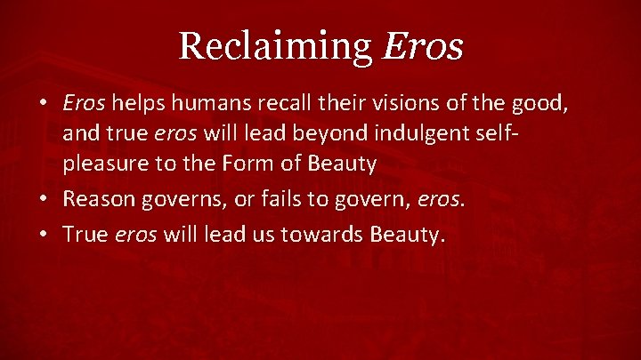 Reclaiming Eros • Eros helps humans recall their visions of the good, and true