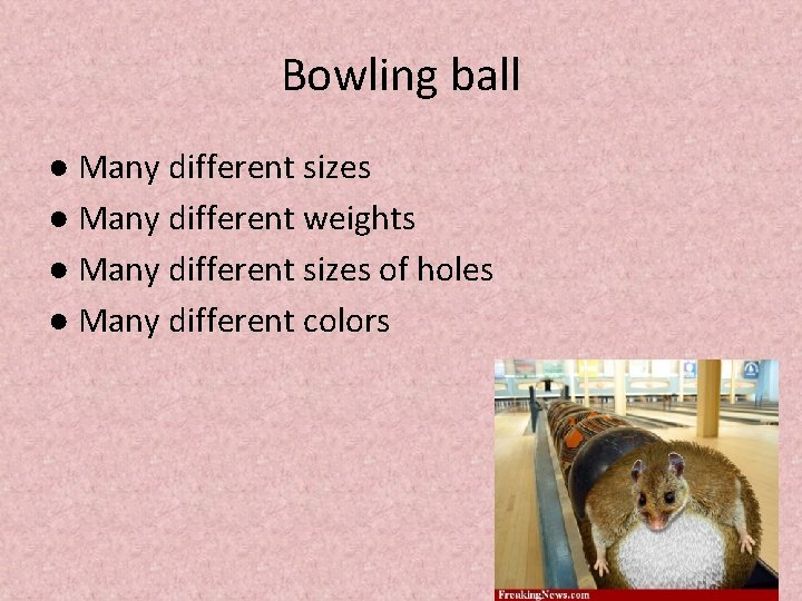 Bowling ball ● Many different sizes ● Many different weights ● Many different sizes
