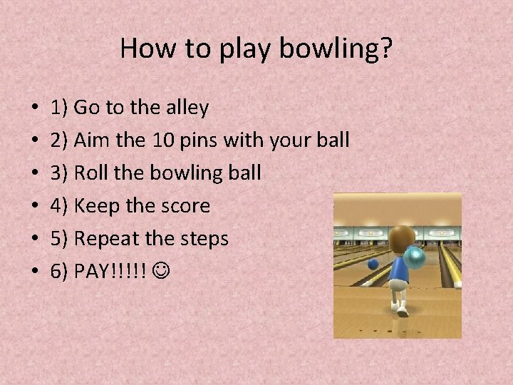 How to play bowling? • • • 1) Go to the alley 2) Aim