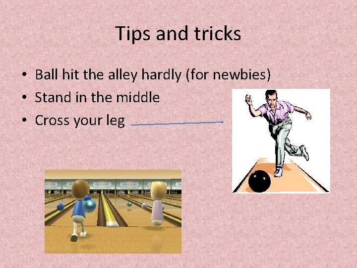 Tips and tricks • Ball hit the alley hardly (for newbies) • Stand in