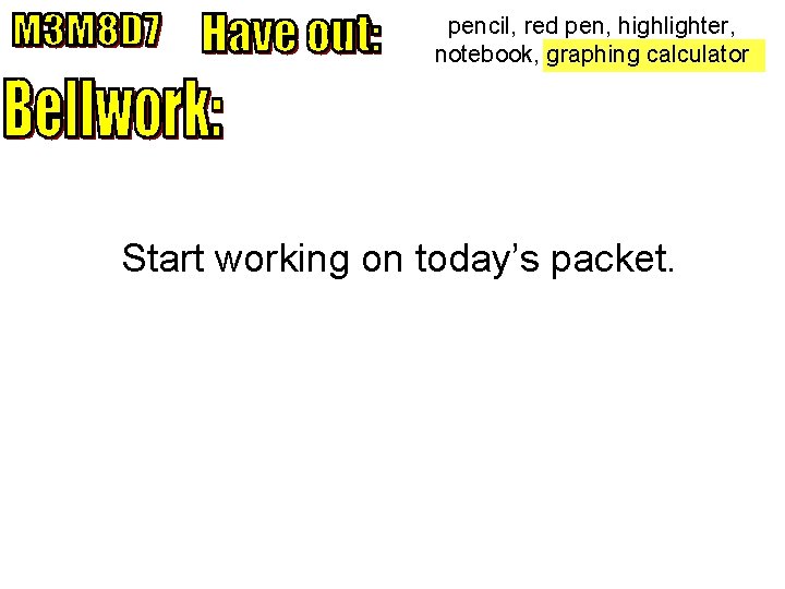 pencil, red pen, highlighter, notebook, graphing calculator Start working on today’s packet. 