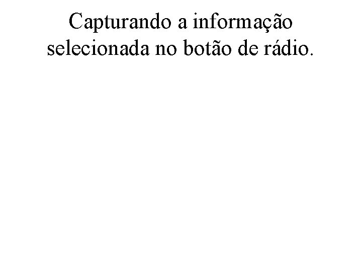 Capturando a informação selecionada no botão de rádio. 