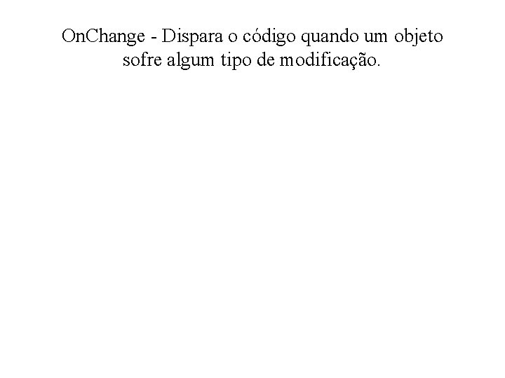 On. Change - Dispara o código quando um objeto sofre algum tipo de modificação.