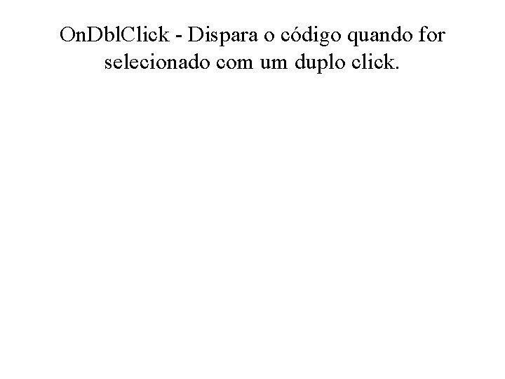 On. Dbl. Click - Dispara o código quando for selecionado com um duplo click.