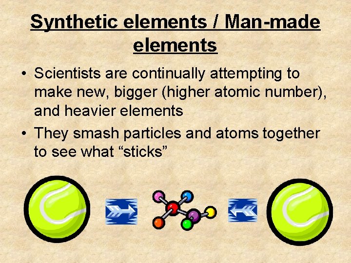 Synthetic elements / Man-made elements • Scientists are continually attempting to make new, bigger