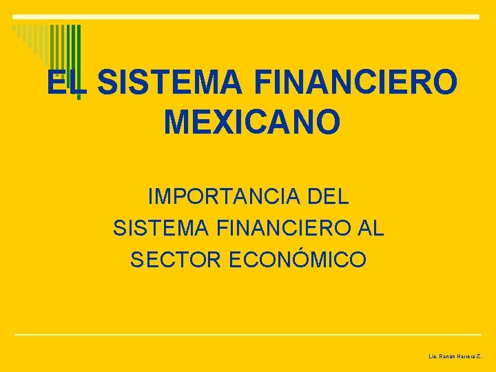 EL SISTEMA FINANCIERO MEXICANO IMPORTANCIA DEL SISTEMA FINANCIERO AL SECTOR ECONÓMICO Lic. Renán Herrera