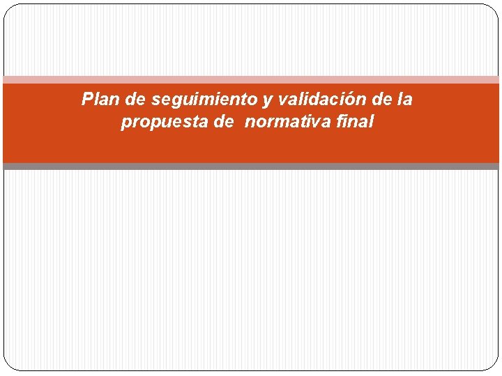 Plan de seguimiento y validación de la propuesta de normativa final 