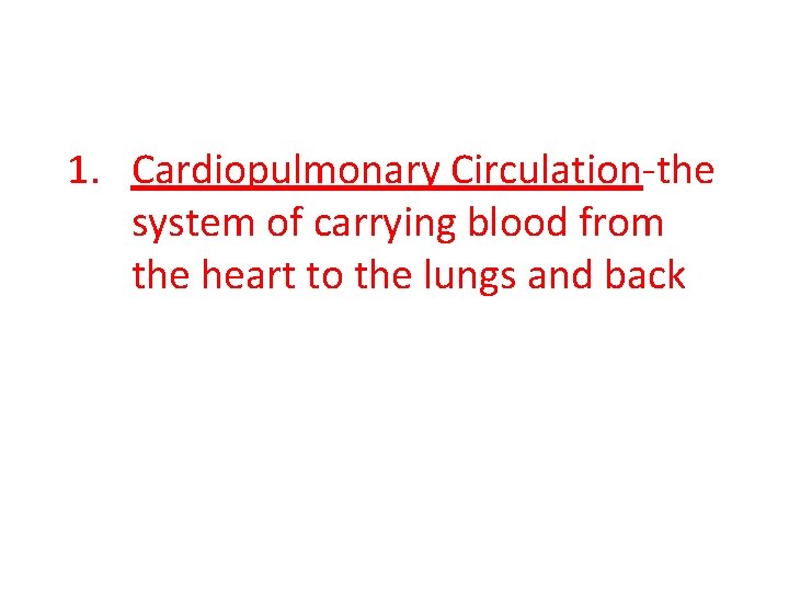 1. Cardiopulmonary Circulation-the system of carrying blood from the heart to the lungs and