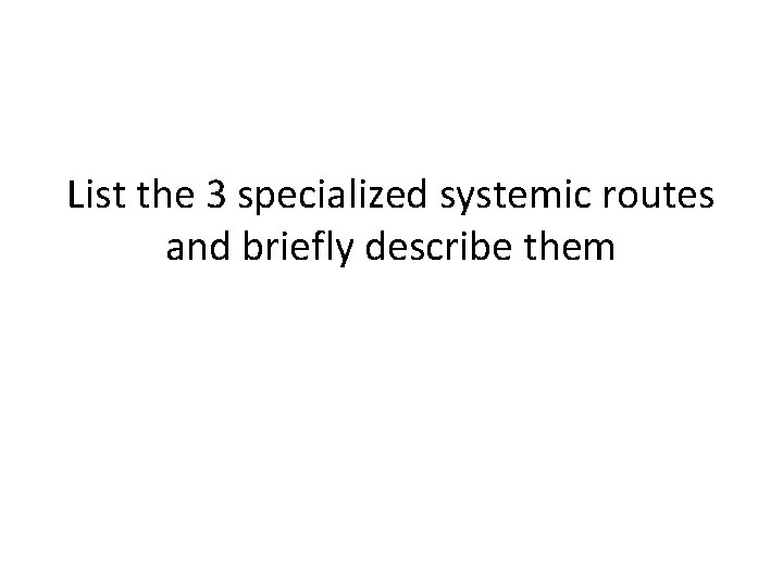 List the 3 specialized systemic routes and briefly describe them 