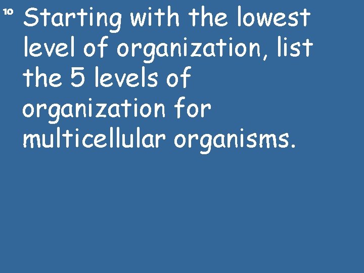 10 Starting with the lowest level of organization, list the 5 levels of organization