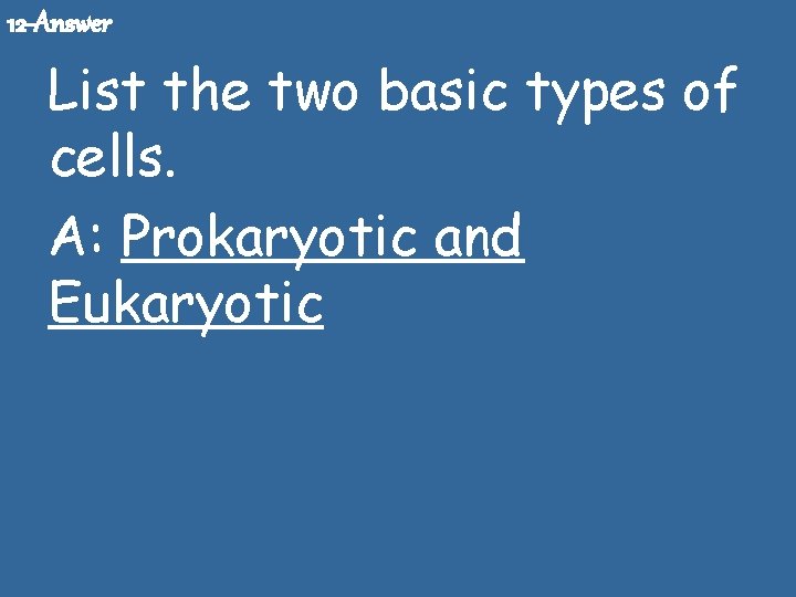 12 -Answer List the two basic types of cells. A: Prokaryotic and Eukaryotic 