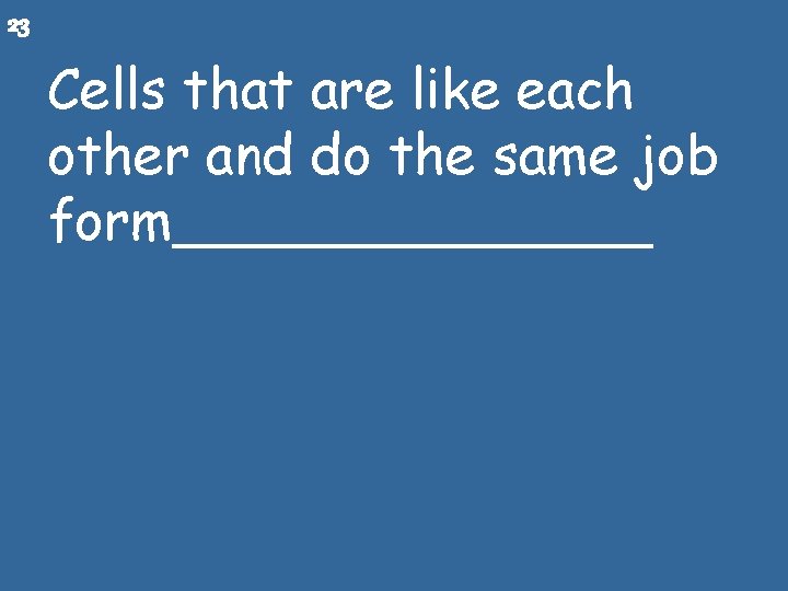 23 Cells that are like each other and do the same job form_______ 