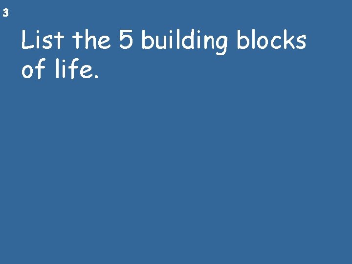 3 List the 5 building blocks of life. 