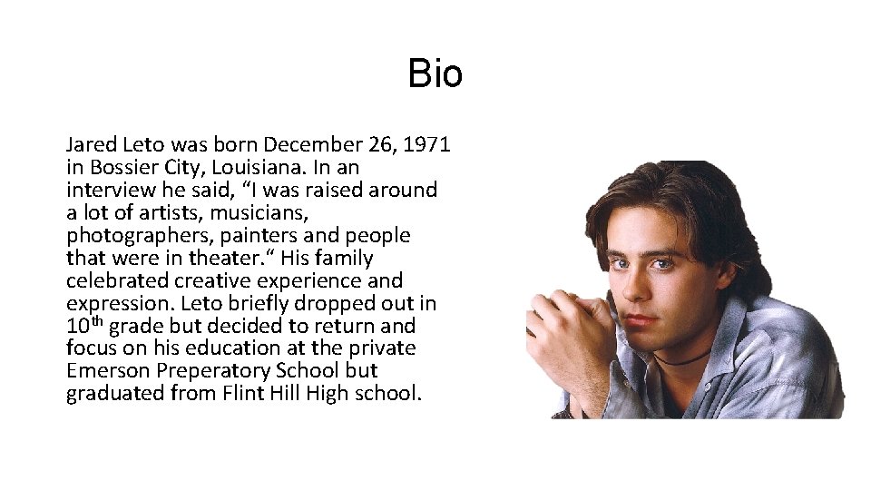 Bio Jared Leto was born December 26, 1971 in Bossier City, Louisiana. In an
