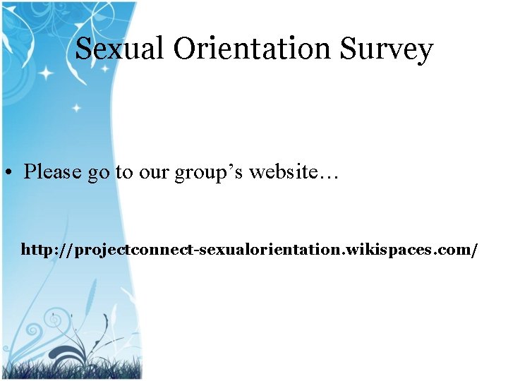 Sexual Orientation Survey • Please go to our group’s website… http: //projectconnect-sexualorientation. wikispaces. com/