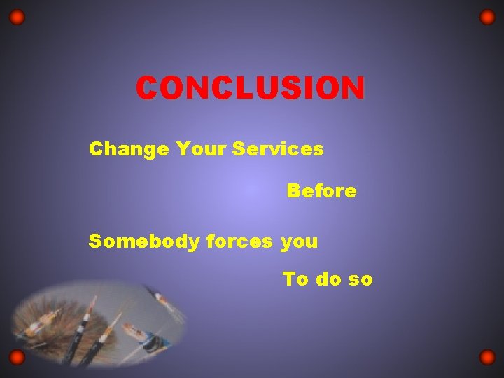 CONCLUSION Change Your Services Before Somebody forces you To do so 