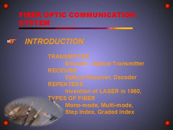 FIBER OPTIC COMMUNICATION SYSTEM INTRODUCTION TRANSMITTER Encoder, Optical Transmitter RECEIVER Optical Receiver, Decoder REPEATERS