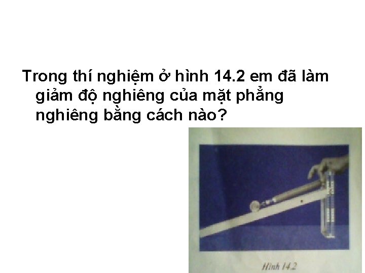 Trong thí nghiệm ở hình 14. 2 em đã làm giảm độ nghiêng của