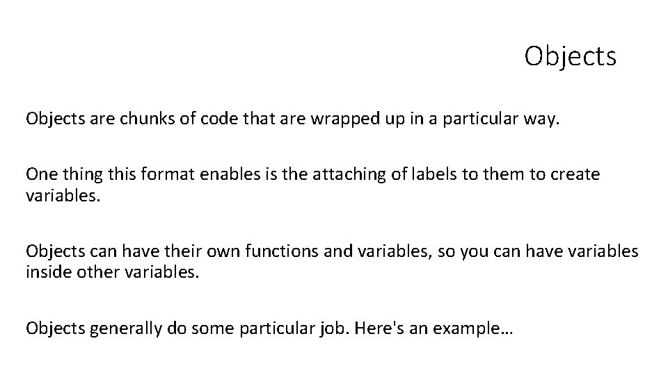 Objects are chunks of code that are wrapped up in a particular way. One