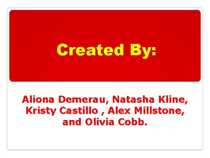 Created By: Aliona Demerau, Natasha Kline, Kristy Castillo , Alex Millstone, and Olivia Cobb.