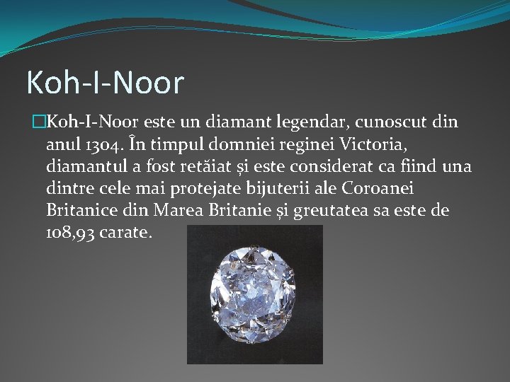Koh-I-Noor �Koh-I-Noor este un diamant legendar, cunoscut din anul 1304. În timpul domniei reginei