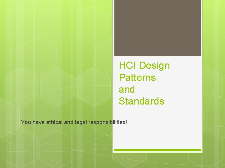 HCI Design Patterns and Standards You have ethical and legal responsibilities! 