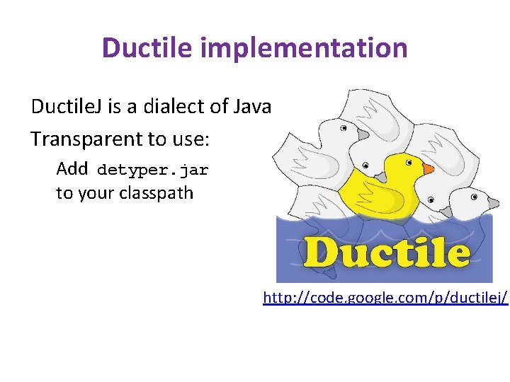 Ductile implementation Ductile. J is a dialect of Java Transparent to use: Add detyper.