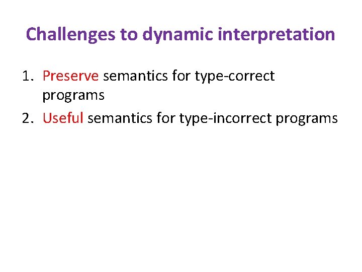 Challenges to dynamic interpretation 1. Preserve semantics for type-correct programs 2. Useful semantics for
